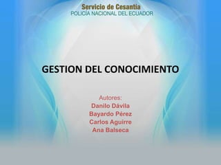 GESTION DEL CONOCIMIENTO

           Autores:
        Danilo Dávila
        Bayardo Pérez
        Carlos Aguirre
         Ana Balseca
 
