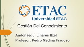 Gestión Del Conocimiento
Andonaegui Linares Itzel
Profesor: Pedro Medina Fragoso
 