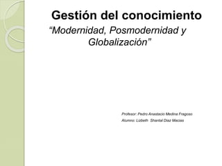 Gestión del conocimiento
“Modernidad, Posmodernidad y
Globalización”
Profesor: Pedro Anastacio Medina Fragoso
Alumno: Lizbeth Shantal Diaz Macias
 