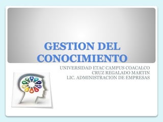 GESTION DEL
CONOCIMIENTO
UNIVERSIDAD ETAC CAMPUS COACALCO
CRUZ REGALADO MARTIN
LIC. ADMINISTRACION DE EMPRESAS
 