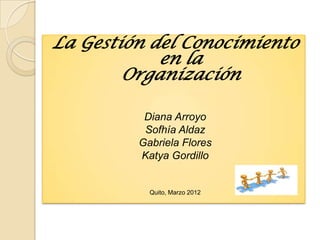 La Gestión del Conocimiento
            en la
        Organización

          Diana Arroyo
          Sofhía Aldaz
         Gabriela Flores
         Katya Gordillo


           Quito, Marzo 2012
 