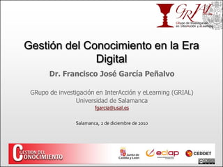 Gestión del Conocimiento en la Era
Digital
Dr. Francisco José García Peñalvo
GRupo de investigación en InterAcción y eLearning (GRIAL)
Universidad de Salamanca
fgarcia@usal.es
Salamanca, 2 de diciembre de 2010
 