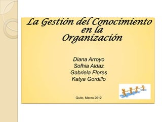 La Gestión del Conocimiento
            en la
        Organización

          Diana Arroyo
          Sofhia Aldaz
         Gabriela Flores
         Katya Gordillo


           Quito, Marzo 2012
 