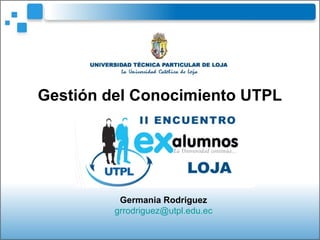 Gestión del Conocimiento UTPL Germania Rodriguez [email_address] 
