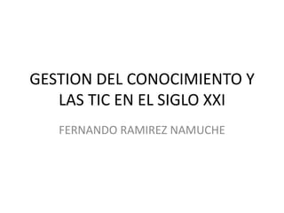 GESTION DEL CONOCIMIENTO Y
LAS TIC EN EL SIGLO XXI
FERNANDO RAMIREZ NAMUCHE

 