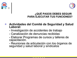 Actividades del Comité de Seguridad y Salud Laboral: - Investigación de accidentes de trabajo - Canalización de denuncias recibidas - Elaborar Programas de cursos y talleres de capacitación. - Reuniones de articulación con los órganos de seguridad y salud laboral y sindicatos ¿QUÉ PASOS DEBES SEGUIR  PARA EJECUTAR TUS FUNCIONES? 