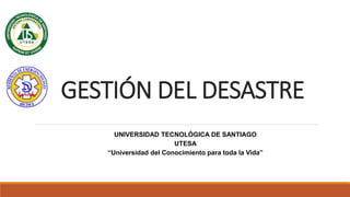 GESTIÓN DEL DESASTRE
UNIVERSIDAD TECNOLÓGICA DE SANTIAGO
UTESA
“Universidad del Conocimiento para toda la Vida”
 