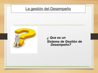 ¿ Que es un
Sistema de Gestión de
Desempeño?
La gestión del Desempeño
 