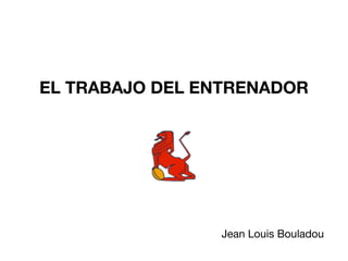 Jean Louis Bouladou
EL TRABAJO DEL ENTRENADOR
 