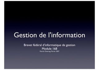 Gestion de l'information
   Brevet fédéral d’informatique de gestion
                 Module 168
               Patrick Ostertag, Février 2007
 