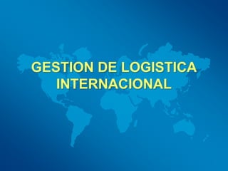 GESTION DE LOGISTICA
INTERNACIONAL
 