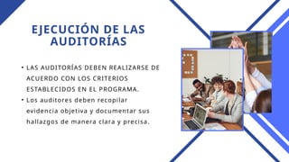 EJECUCIÓN DE LAS
AUDITORÍAS
• LAS AUDITORÍAS DEBEN REALIZARSE DE
ACUERDO CON LOS CRITERIOS
ESTABLECIDOS EN EL PROGRAMA.
• Los auditores deben recopilar
evidencia objetiva y documentar sus
hallazgos de manera clara y precisa.
 