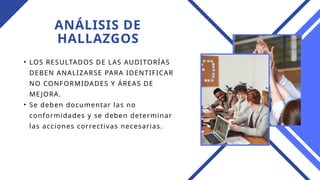 ANÁLISIS DE
HALLAZGOS
• LOS RESULTADOS DE LAS AUDITORÍAS
DEBEN ANALIZARSE PARA IDENTIFICAR
NO CONFORMIDADES Y ÁREAS DE
ME JORA.
• Se deben documentar las no
conformidades y se deben determinar
las acciones correctivas necesarias.
 
