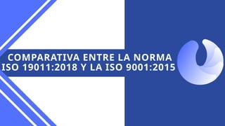 COMPARATIVA ENTRE LA NORMA
ISO 19011:2018 Y LA ISO 9001:2015
 