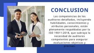 CONCLUSION
Las competencias de los
auditores detalladas, incluyendo
habilidades, conocimientos y
atributos personales, están
plenamente respaldadas por la
ISO 19011:2018, que subraya la
necesidad de auditores
competentes para asegurar
evaluaciones objetivas y
precisas.
 