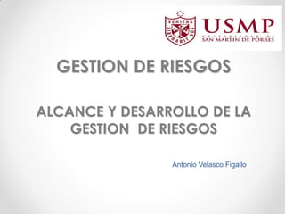 GESTION DE RIESGOS
ALCANCE Y DESARROLLO DE LA
GESTION DE RIESGOS
Antonio Velasco Figallo
 