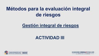 Métodos para la evaluación integral
de riesgos
Gestión integral de riesgos
ACTIVIDAD III
 