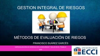 GESTION INTEGRAL DE RIESGOS
ESPECIALIZACIÓN EN GERENCIA DE LA SEGURIDAD Y SALUD EN EL TRABAJO
2020
FRANCISCO SUÁREZ GARCÉS
MÉTODOS DE EVALUACIÓN DE RIEGOS
 