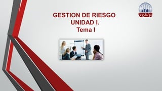 GESTION DE RIESGO
UNIDAD I.
Tema I
 