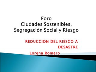 REDUCCION DEL RIESGO A DESASTRE Lorena Romero 