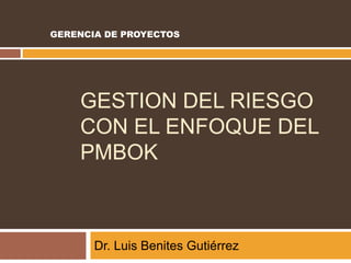 GESTION DEL RIESGO
CON EL ENFOQUE DEL
PMBOK
Dr. Luis Benites Gutiérrez
GERENCIA DE PROYECTOS
 