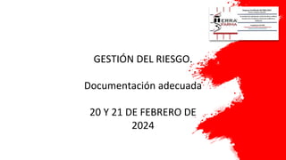 GESTIÓN DEL RIESGO.
Documentación adecuada
20 Y 21 DE FEBRERO DE
2024
 