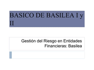 Gestión del Riesgo en Entidades
Financieras: Basilea
BASICO DE BASILEA I y
II
 