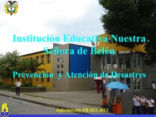 Libertad  y  Orden Información PRAES 2011 Institución Educativa Nuestra Señora de Belén Prevención  y Atención de Desastres 