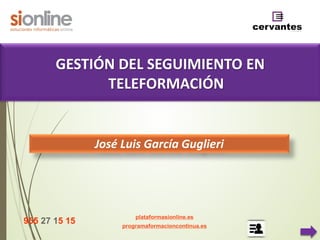 José Luis García Guglieri
955 27 15 15
plataformasionline.es
programaformacioncontinua.es
GESTIÓN DEL SEGUIMIENTO EN
TELEFORMACIÓN
 