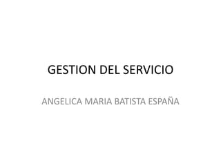 GESTION DEL SERVICIO
ANGELICA MARIA BATISTA ESPAÑA
 
