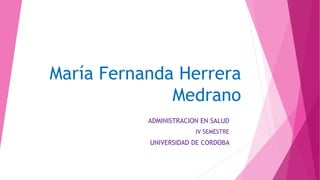 María Fernanda Herrera
Medrano
ADMINISTRACION EN SALUD
IV SEMESTRE
UNIVERSIDAD DE CORDOBA
 