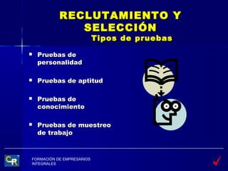 RECLUTAMIENTO Y
              SELECCIÓN
                           Tipos de pruebas
   Pruebas de
    personalidad

   Pruebas de aptitud

   Pruebas de
    conocimiento

   Pruebas de muestreo
    de trabajo



FORMACIÓN DE EMPRESARIOS
INTEGRALES
 