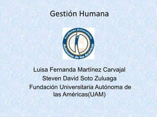 Gestión Humana
Luisa Fernanda Martínez Carvajal
Steven David Soto Zuluaga
Fundación Universitaria Autónoma de
las Américas(UAM)
 