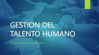 GESTION DEL
TALENTO HUMANO
PRESENTADO POR: ROSA VIDAURRE
 