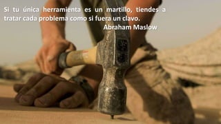 Si tu única herramienta es un martillo, tiendes a
tratar cada problema como si fuera un clavo.
Abraham Maslow
 