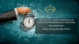 GESTION DEL TIEMPO GERENCIAL EN
TIEMPO DE PANDEMIA EN LA INDUSTRIA
Presentado por:
Abog. Jessica González Prieto
 