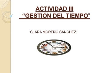 ACTIVIDAD III
“GESTION DEL TIEMPO”
CLARA MORENO SANCHEZ
 