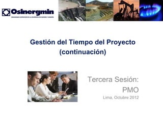 Gestión del Tiempo del Proyecto
         (continuación)



                Tercera Sesión:
                          PMO
                     Lima, Octubre 2012
 