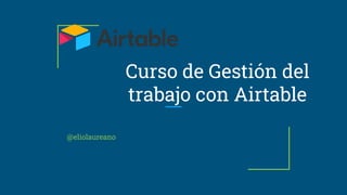 Curso de Gestión del
trabajo con Airtable
@eliolaureano
 