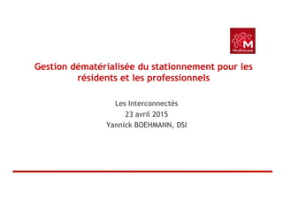 Gestion dématérialisée du stationnement pour les
résidents et les professionnels
Les Interconnectés
23 avril 2015
Yannick BOEHMANN, DSI
 