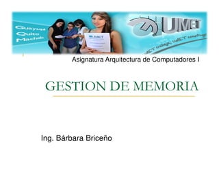 Asignatura Arquitectura de Computadores I

GESTION DE MEMORIA

Ing. Bárbara Briceño

 