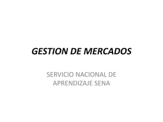 GESTION DE MERCADOS 
SERVICIO NACIONAL DE 
APRENDIZAJE SENA 
 