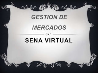 GESTION DE 
MERCADOS 
SENA VIRTUAL 
 
