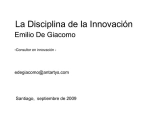 Emilio De Giacomo - Consultor en innovación -  [email_address] Santiago,  septiembre de 2009 La Disciplina de la Innovación 