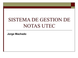 SISTEMA DE GESTION DE
NOTAS UTEC
Jorge Machado
 