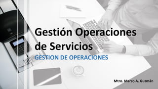 Gestión Operaciones
de Servicios
GESTION DE OPERACIONES
Mtro. Marco A. Guzmán
 