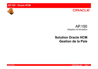 AP.150 : Oracle HCM
AP150AP150AP.150AP.150
Adoption et formation
Solution Oracle HCM
Gestion de la Paie
Solution Oracle HCM
Gestion de la PaieGestion de la PaieGestion de la Paie
Diapo 123 mai 2010
 