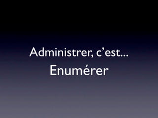 Administrer, c’est...
    Enumérer
 