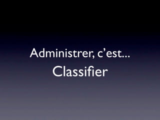 Administrer, c’est...
    Classiﬁer
 