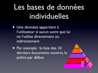 Les bases de données
     individuelles
• Une données appartient à
  l’utilisateur si aucun autre que lui
  ne l’utilise directement ou
  indirectement
• Par exemple : la liste des 10
  derniers documents ouverts, la
  police par défaut
 